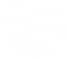 Neue Ausstellung  SCHÄTZE SUCHEN  Eröffnung am  7. November 2026 15.30 Uhr